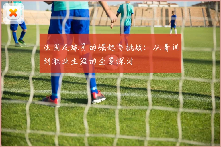 法国足球员的崛起与挑战：从青训到职业生涯的全景探讨