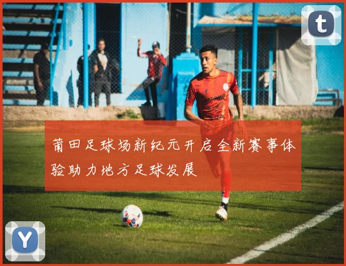 莆田足球场新纪元开启全新赛事体验助力地方足球发展