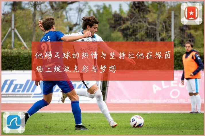 他踢足球的热情与坚持让他在绿茵场上绽放光彩与梦想