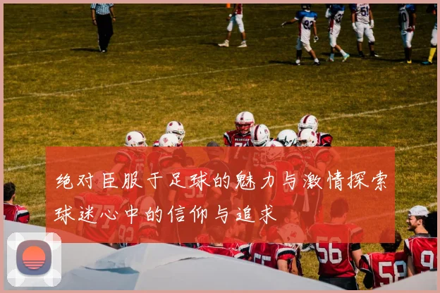 绝对臣服于足球的魅力与激情探索球迷心中的信仰与追求