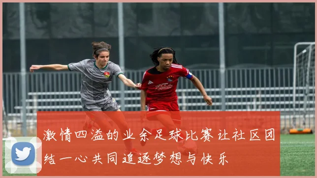 激情四溢的业余足球比赛让社区团结一心共同追逐梦想与快乐