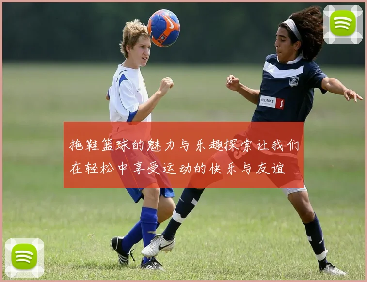 拖鞋篮球的魅力与乐趣探索让我们在轻松中享受运动的快乐与友谊