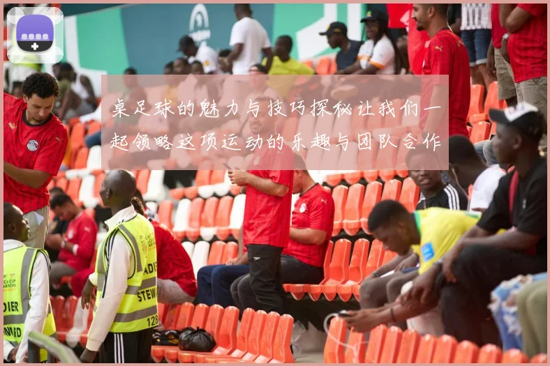 桌足球的魅力与技巧探秘让我们一起领略这项运动的乐趣与团队合作精神