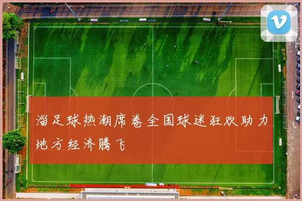 淄足球热潮席卷全国球迷狂欢助力地方经济腾飞