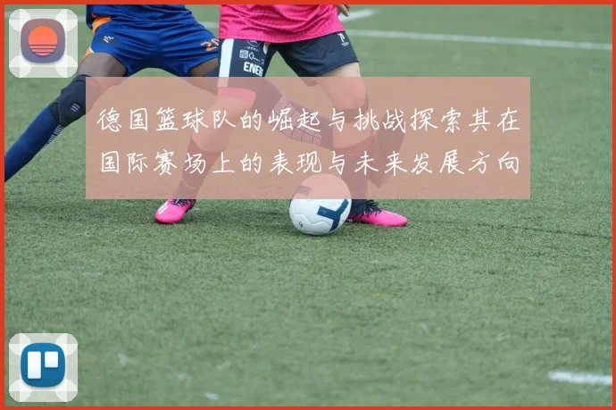 德国篮球队的崛起与挑战探索其在国际赛场上的表现与未来发展方向