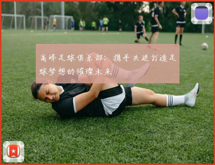 高峰足球俱乐部：携手共进打造足球梦想的璀璨未来