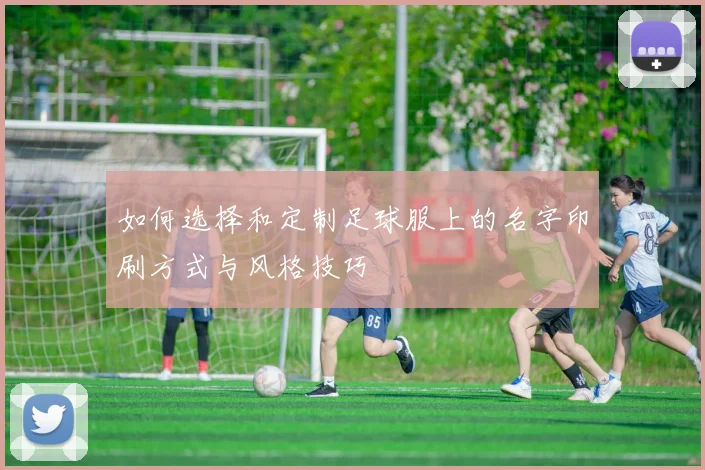 如何选择和定制足球服上的名字印刷方式与风格技巧