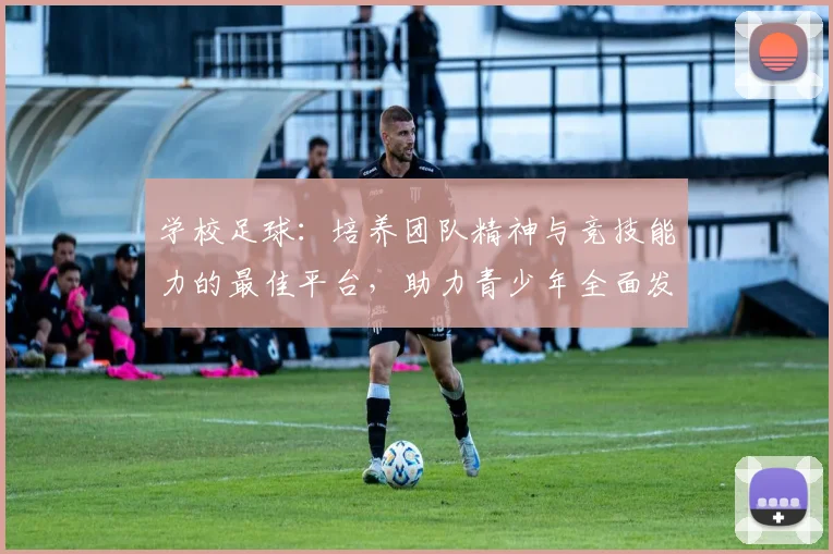 学校足球：培养团队精神与竞技能力的最佳平台，助力青少年全面发展