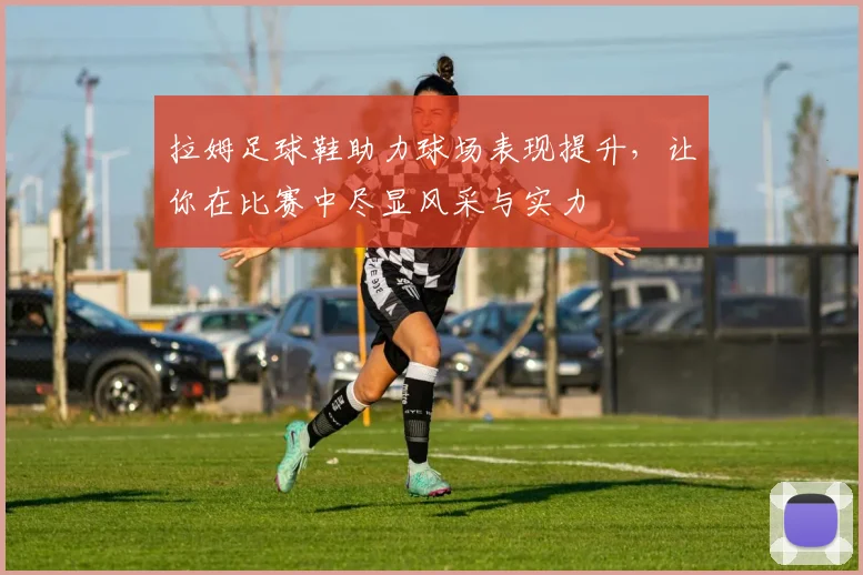 拉姆足球鞋助力球场表现提升，让你在比赛中尽显风采与实力