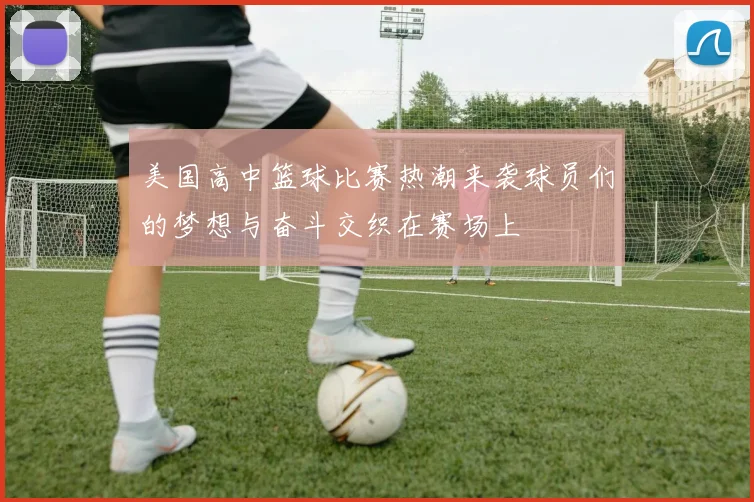 美国高中篮球比赛热潮来袭球员们的梦想与奋斗交织在赛场上