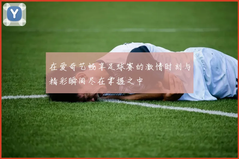 在爱奇艺畅享足球赛的激情时刻与精彩瞬间尽在掌握之中