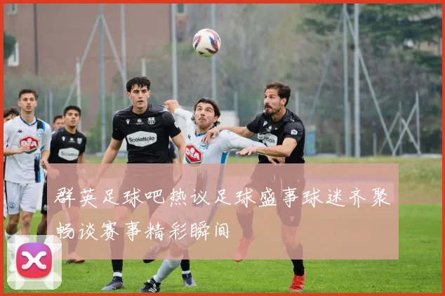 群英足球吧热议足球盛事球迷齐聚畅谈赛事精彩瞬间