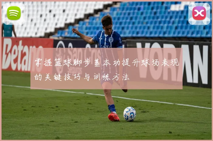 掌握篮球脚步基本功提升球场表现的关键技巧与训练方法