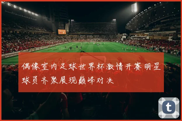 偶像室内足球世界杯激情开赛明星球员齐聚展现巅峰对决