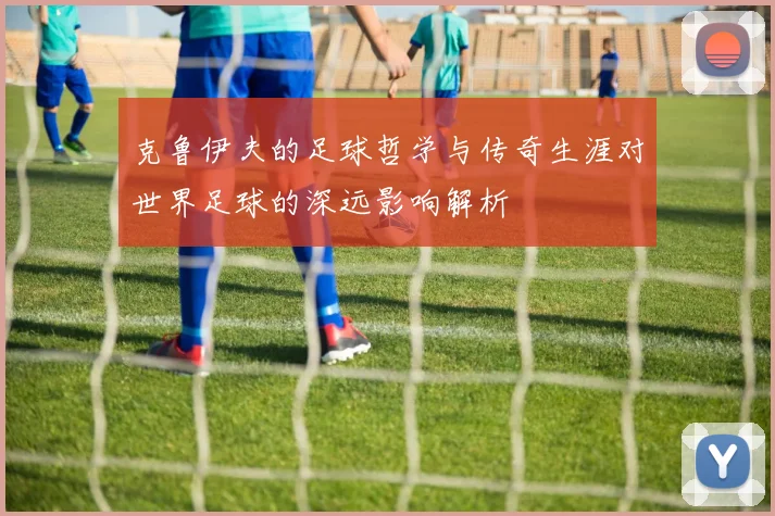 克鲁伊夫的足球哲学与传奇生涯对世界足球的深远影响解析