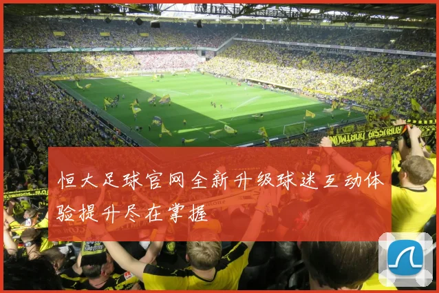 恒大足球官网全新升级球迷互动体验提升尽在掌握